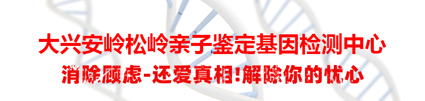 大兴安岭松岭亲子鉴定基因检测中心